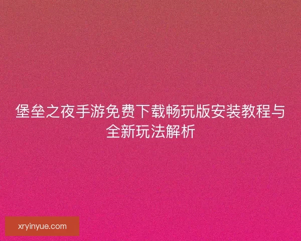 堡垒之夜手游免费下载畅玩版安装教程与全新玩法解析